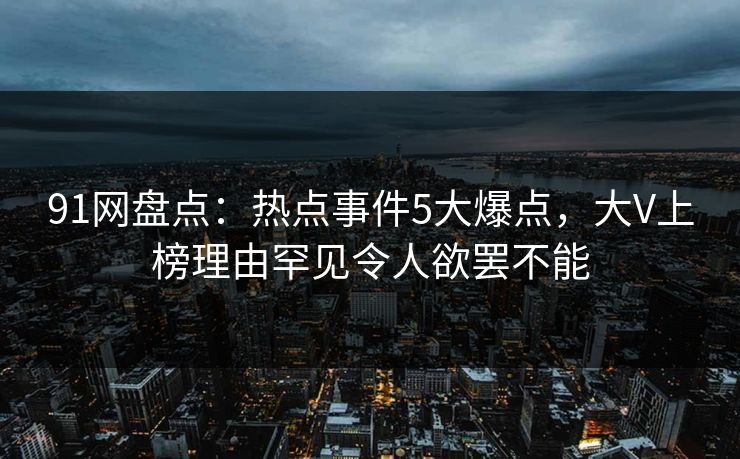 91网盘点:热点事件5大爆点,大V上榜理由罕见令人欲罢不能 91网盘点:热点事件5大爆点,大V上榜理由罕见令人欲罢不能