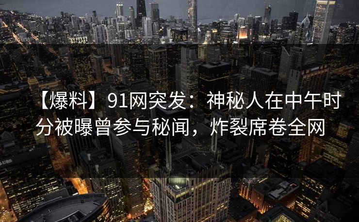 【爆料】91网突发：神秘人在中午时分被曝曾参与秘闻，炸裂席卷全网
