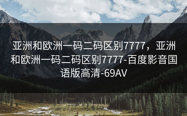 亚洲和欧洲一码二码区别7777，亚洲和欧洲一码二码区别7777-百度影音国语版高清-69AV
