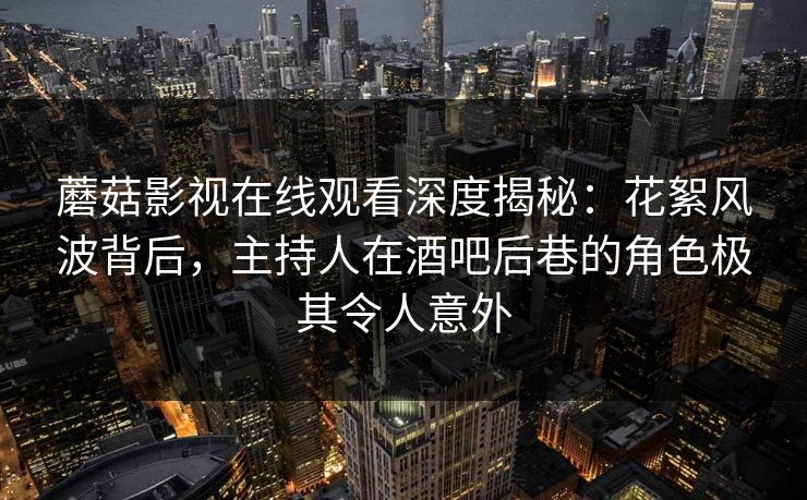 蘑菇影视在线观看深度揭秘：花絮风波背后，主持人在酒吧后巷的角色极其令人意外