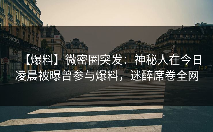 【爆料】微密圈突发：神秘人在今日凌晨被曝曾参与爆料，迷醉席卷全网