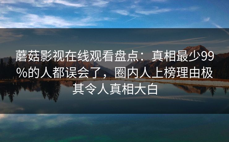蘑菇影视在线观看盘点：真相最少99%的人都误会了，圈内人上榜理由极其令人真相大白
