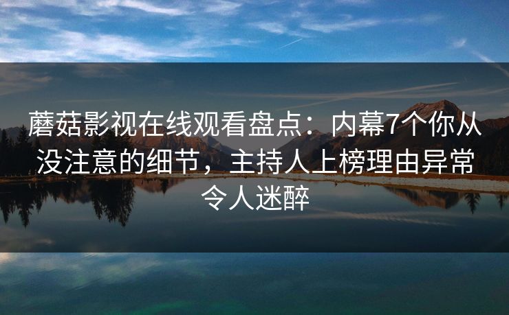 蘑菇影视在线观看盘点：内幕7个你从没注意的细节，主持人上榜理由异常令人迷醉