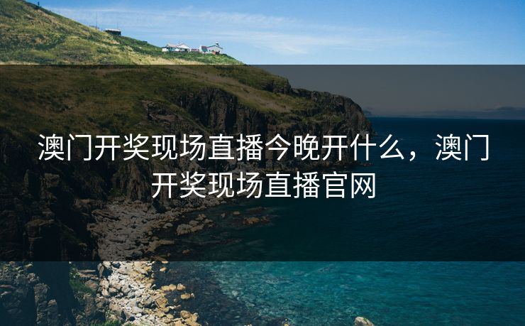澳门开奖现场直播今晚开什么，澳门开奖现场直播官网
