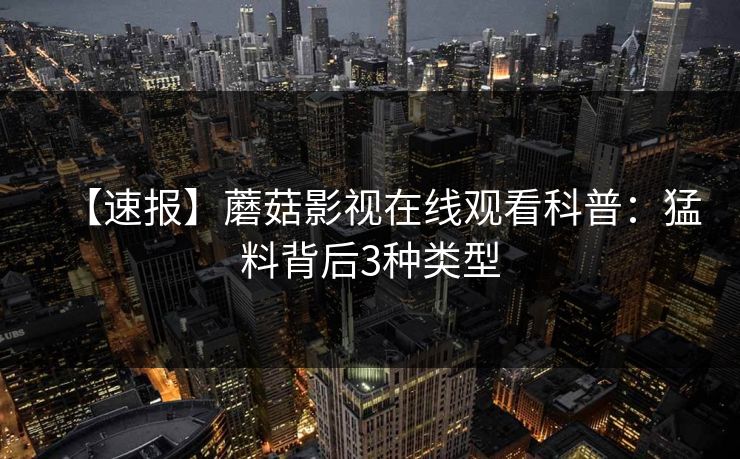 【速报】蘑菇影视在线观看科普:猛料背后3种类型 【速报】蘑菇影视在线观看科普:猛料背后3种类型