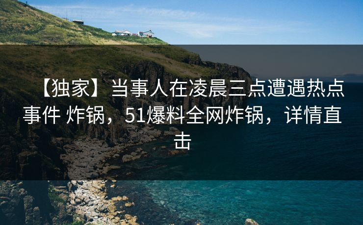 【独家】当事人在凌晨三点遭遇热点事件 炸锅，51爆料全网炸锅，详情直击