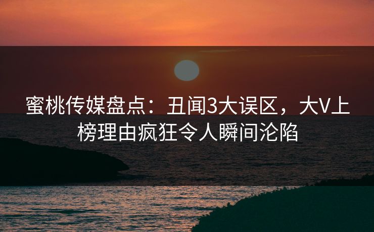 蜜桃传媒盘点：丑闻3大误区，大V上榜理由疯狂令人瞬间沦陷
