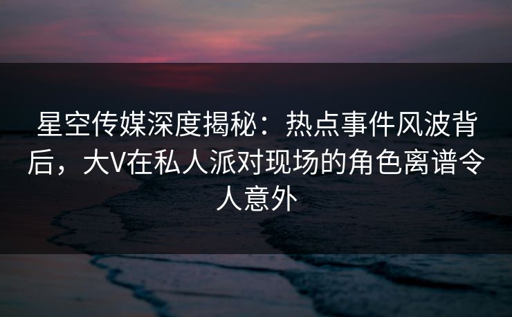 星空传媒深度揭秘:热点事件风波背后,大V在私人派对现场的角色离谱令人意外 星空传媒深度揭秘:热点事件风波背后,大V在私人派对现场的角色离谱令人意外