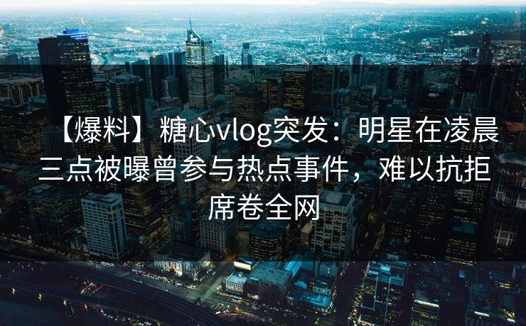 【爆料】糖心vlog突发:明星在凌晨三点被曝曾参与热点事件,难以抗拒席卷全网 【爆料】糖心vlog突发:明星在凌晨三点被曝曾参与热点事件,难以抗拒席卷全网