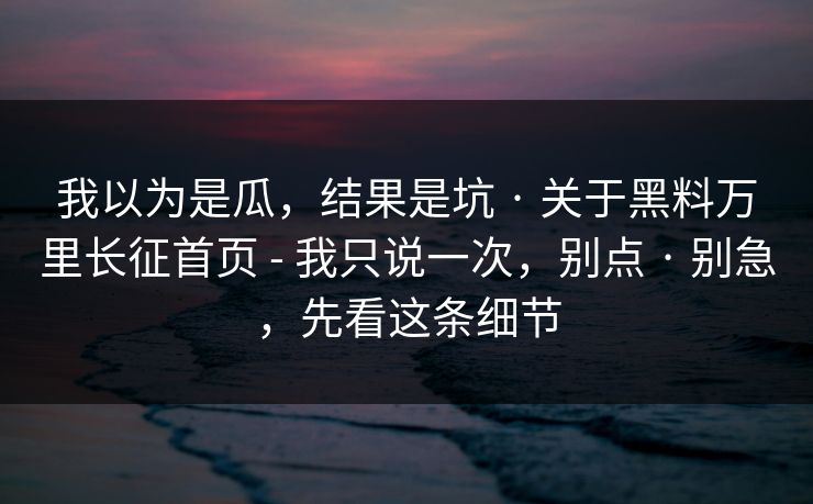 详细阅读:我以为是瓜,结果是坑 · 关于黑料万里长征首页 - 我只说一次,别点 · 别急,先看这条细节 我以为是瓜,结果是坑 · 关于黑料万里长征首页 - 我只说一次,别点 · 别急,先看这条细节