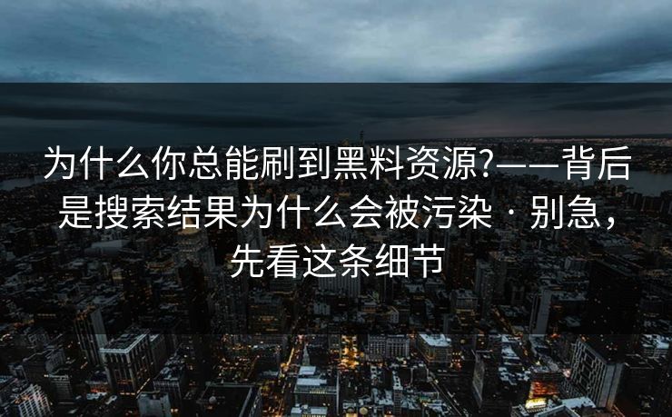 详细阅读:为什么你总能刷到黑料资源?——背后是搜索结果为什么会被污染 · 别急,先看这条细节 为什么你总能刷到黑料资源?——背后是搜索结果为什么会被污染 · 别急,先看这条细节