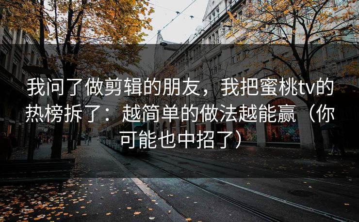 我问了做剪辑的朋友，我把蜜桃tv的热榜拆了：越简单的做法越能赢（你可能也中招了）