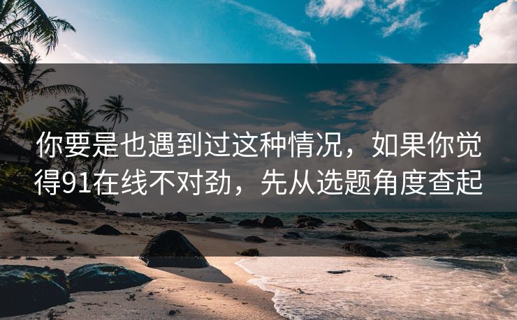 你要是也遇到过这种情况，如果你觉得91在线不对劲，先从选题角度查起
