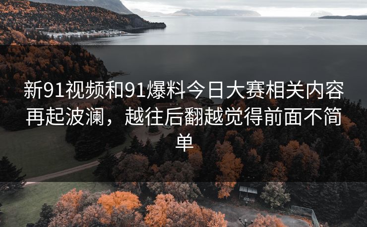 新91视频和91爆料今日大赛相关内容再起波澜，越往后翻越觉得前面不简单