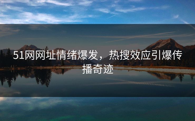 51网网址情绪爆发，热搜效应引爆传播奇迹