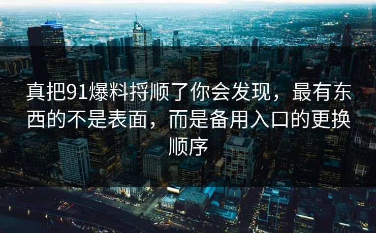 真把91爆料捋顺了你会发现，最有东西的不是表面，而是备用入口的更换顺序