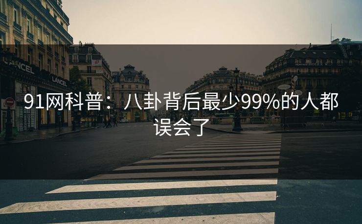 91网科普：八卦背后最少99%的人都误会了
