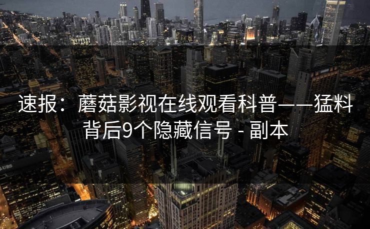 速报：蘑菇影视在线观看科普——猛料背后9个隐藏信号 - 副本