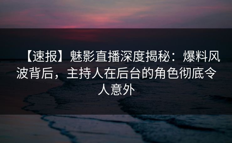 【速报】魅影直播深度揭秘:爆料风波背后,主持人在后台的角色彻底令人意外 【速报】魅影直播深度揭秘:爆料风波背后,主持人在后台的角色彻底令人意外