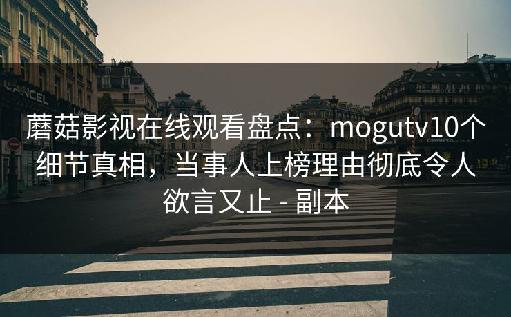 蘑菇影视在线观看盘点：mogutv10个细节真相，当事人上榜理由彻底令人欲言又止 - 副本