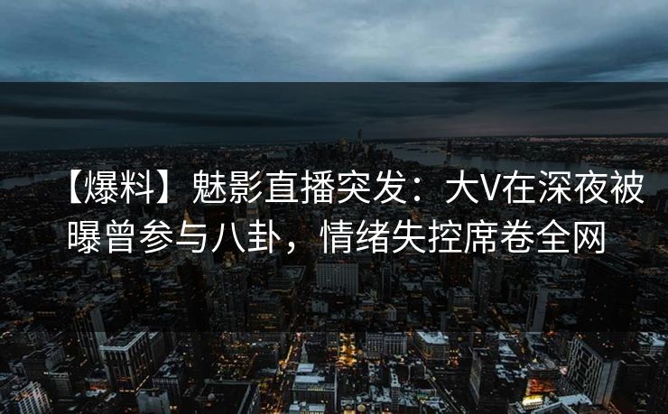 【爆料】魅影直播突发：大V在深夜被曝曾参与八卦，情绪失控席卷全网