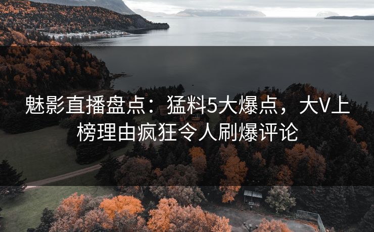 魅影直播盘点:猛料5大爆点,大V上榜理由疯狂令人刷爆评论 魅影直播盘点:猛料5大爆点,大V上榜理由疯狂令人刷爆评论
