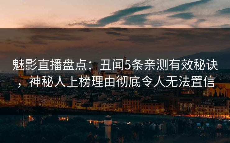 魅影直播盘点：丑闻5条亲测有效秘诀，神秘人上榜理由彻底令人无法置信