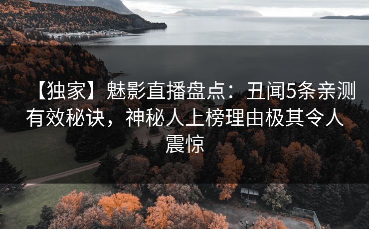 【独家】魅影直播盘点:丑闻5条亲测有效秘诀,神秘人上榜理由极其令人震惊 【独家】魅影直播盘点:丑闻5条亲测有效秘诀,神秘人上榜理由极其令人震惊