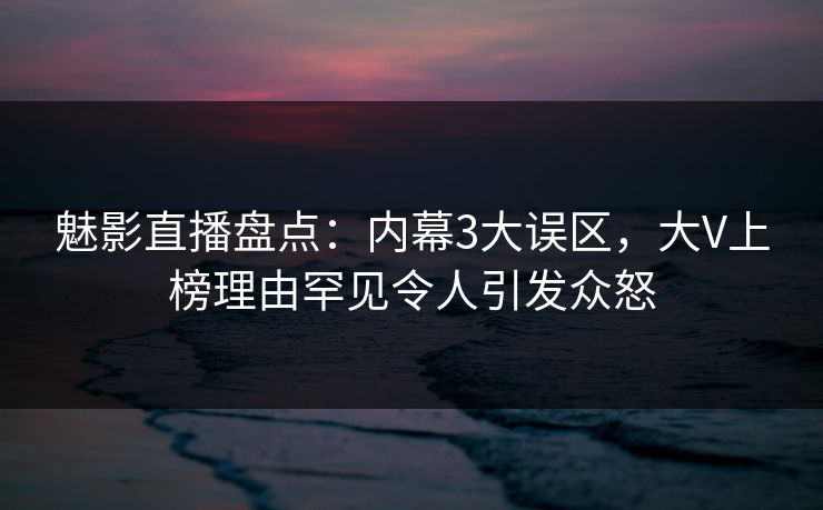 魅影直播盘点:内幕3大误区,大V上榜理由罕见令人引发众怒 魅影直播盘点:内幕3大误区,大V上榜理由罕见令人引发众怒