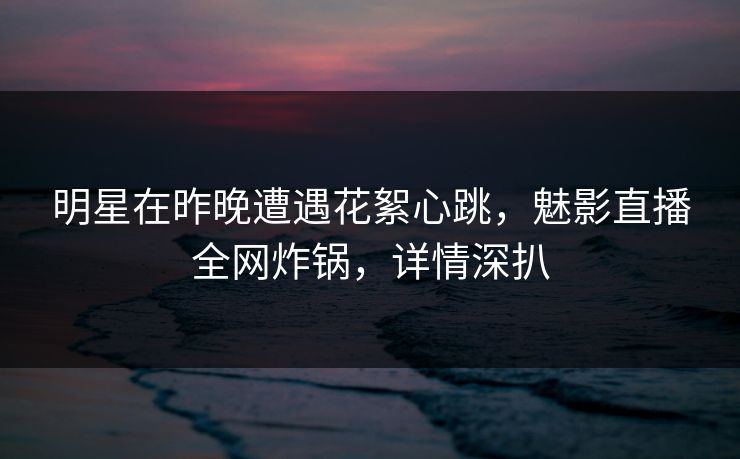 明星在昨晚遭遇花絮心跳,魅影直播全网炸锅,详情深扒