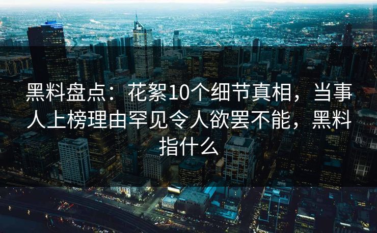 黑料盘点：花絮10个细节真相，当事人上榜理由罕见令人欲罢不能，黑料指什么