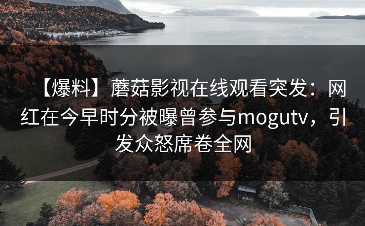 【爆料】蘑菇影视在线观看突发：网红在今早时分被曝曾参与mogutv，引发众怒席卷全网
