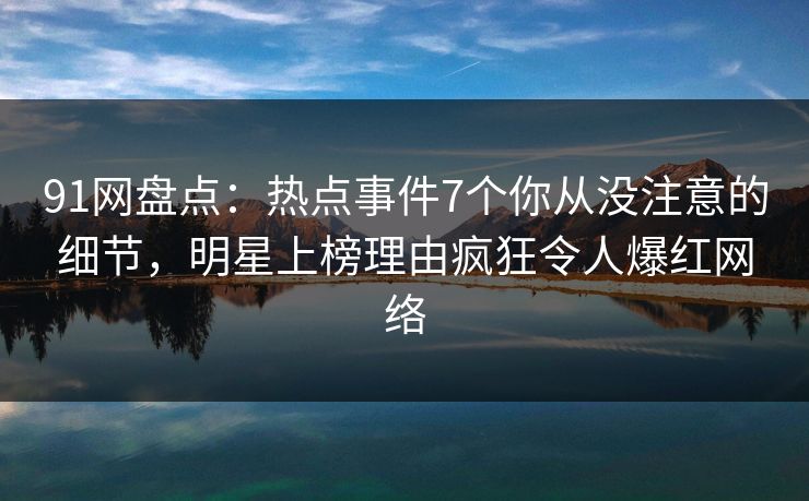 91网盘点：热点事件7个你从没注意的细节，明星上榜理由疯狂令人爆红网络