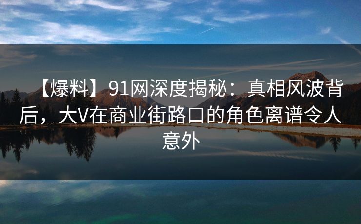 【爆料】91网深度揭秘：真相风波背后，大V在商业街路口的角色离谱令人意外