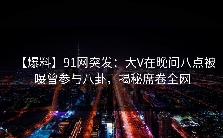 【爆料】91网突发：大V在晚间八点被曝曾参与八卦，揭秘席卷全网