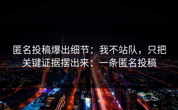 匿名投稿爆出细节：我不站队，只把关键证据摆出来：一条匿名投稿