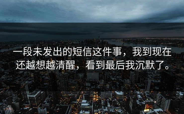一段未发出的短信这件事，我到现在还越想越清醒，看到最后我沉默了。