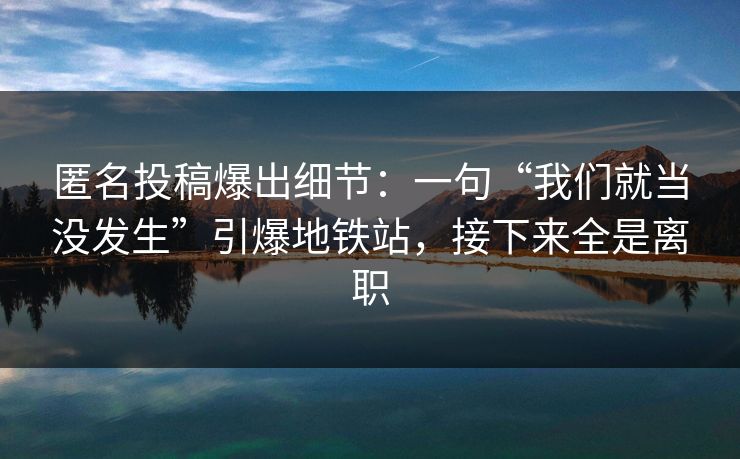 匿名投稿爆出细节：一句“我们就当没发生”引爆地铁站，接下来全是离职