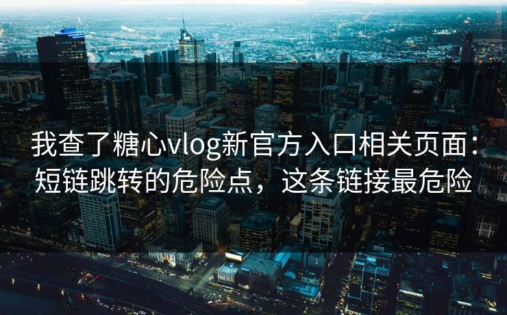 我查了糖心vlog新官方入口相关页面：短链跳转的危险点，这条链接最危险
