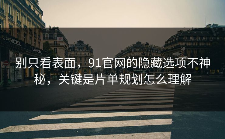 别只看表面，91官网的隐藏选项不神秘，关键是片单规划怎么理解