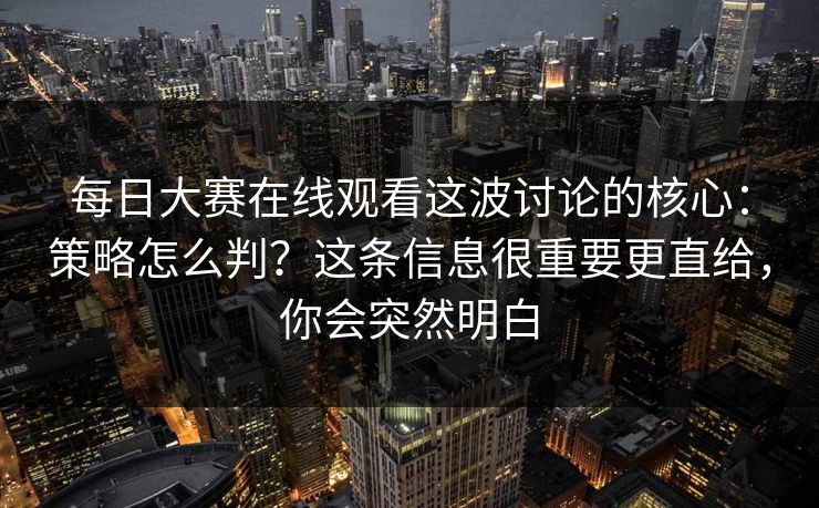 每日大赛在线观看这波讨论的核心:策略怎么判?这条信息很重要更直给,你会突然明白