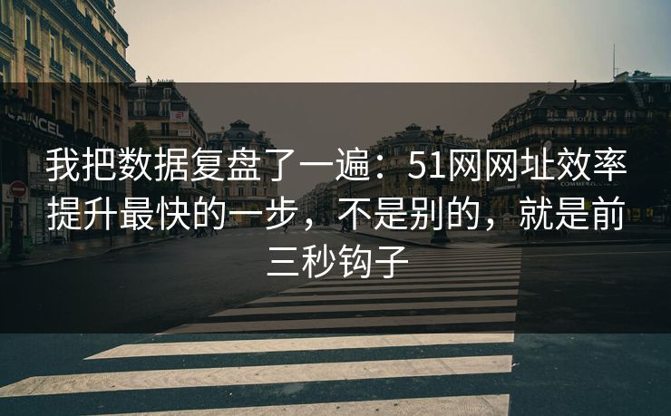 我把数据复盘了一遍：51网网址效率提升最快的一步，不是别的，就是前三秒钩子