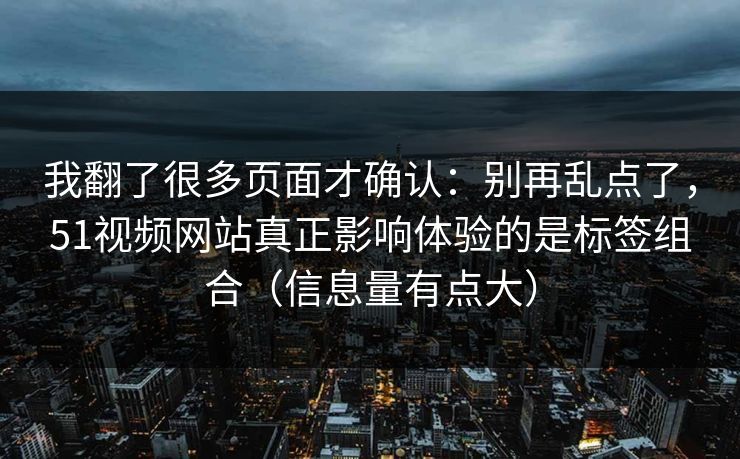 我翻了很多页面才确认：别再乱点了，51视频网站真正影响体验的是标签组合（信息量有点大）