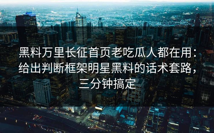 黑料万里长征首页老吃瓜人都在用:给出判断框架明星黑料的话术套路,三分钟搞定
